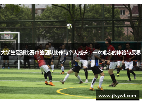 大学生足球比赛中的团队协作与个人成长：一次难忘的体验与反思